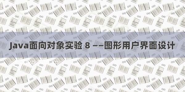 Java面向对象实验 8 ——图形用户界面设计