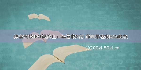 维嘉科技IPO被终止：年营收8亿 邱四军控制61%股权