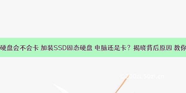 计算机装固态硬盘会不会卡 加装SSD固态硬盘 电脑还是卡？揭晓背后原因 教你10S开机！...