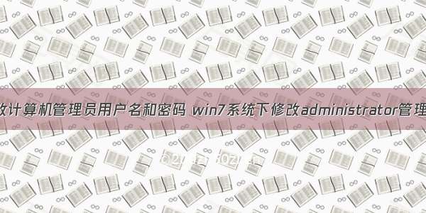 win7如何更改计算机管理员用户名和密码 win7系统下修改administrator管理员账户密码