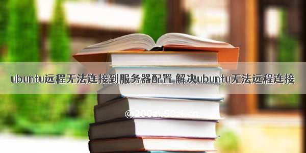 ubuntu远程无法连接到服务器配置 解决ubuntu无法远程连接