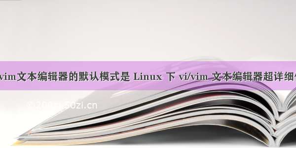 linux中vim文本编辑器的默认模式是 Linux 下 vi/vim 文本编辑器超详细使用指南