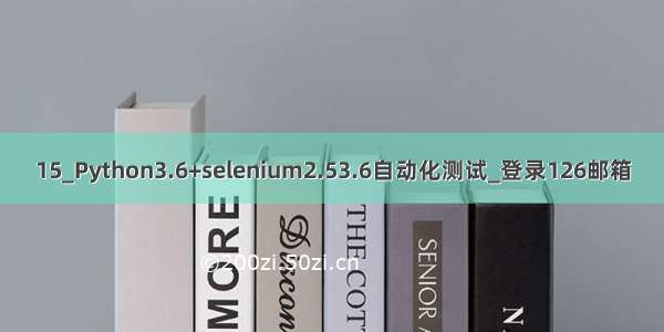 15_Python3.6+selenium2.53.6自动化测试_登录126邮箱