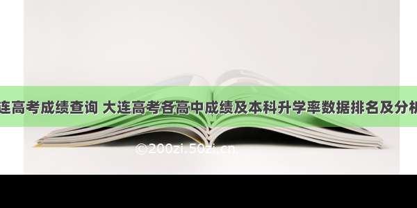 大连高考成绩查询 大连高考各高中成绩及本科升学率数据排名及分析...