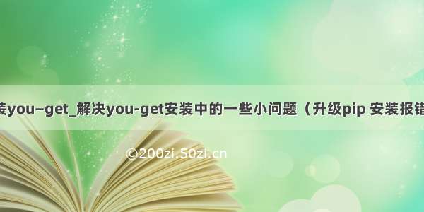 python安装you—get_解决you-get安装中的一些小问题（升级pip 安装报错怎么办）...