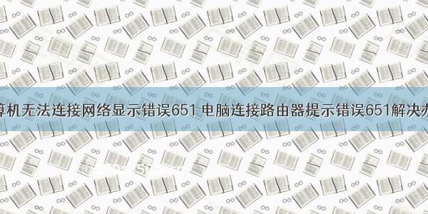 计算机无法连接网络显示错误651 电脑连接路由器提示错误651解决办法