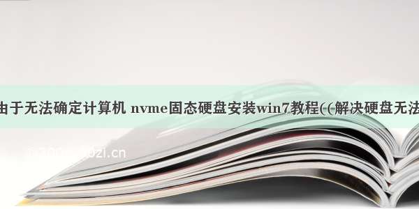 win7由于无法确定计算机 nvme固态硬盘安装win7教程((解决硬盘无法识别)