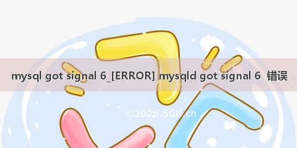 mysql got signal 6_[ERROR] mysqld got signal 6  错误