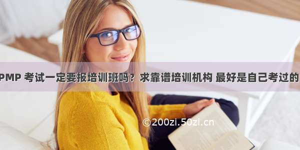 PMP 考试一定要报培训班吗？求靠谱培训机构 最好是自己考过的！