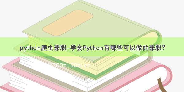 python爬虫兼职-学会Python有哪些可以做的兼职？