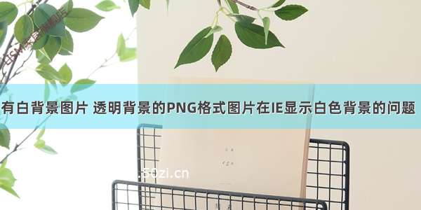 css png有白背景图片 透明背景的PNG格式图片在IE显示白色背景的问题（等）...