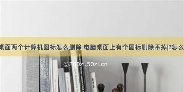 电脑桌面两个计算机图标怎么删除 电脑桌面上有个图标删除不掉|?怎么处理?