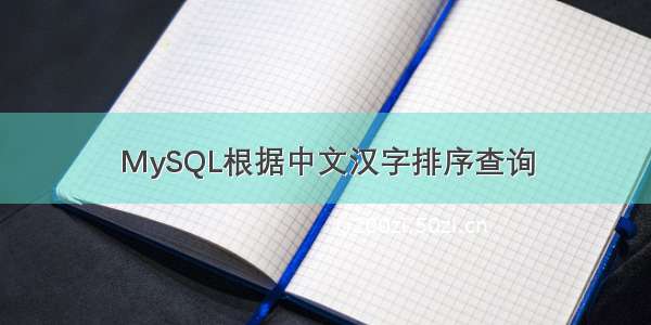 MySQL根据中文汉字排序查询