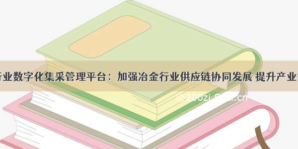 冶金行业数字化集采管理平台：加强冶金行业供应链协同发展 提升产业智慧化