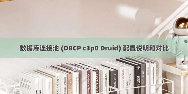 数据库连接池 (DBCP c3p0 Druid) 配置说明和对比