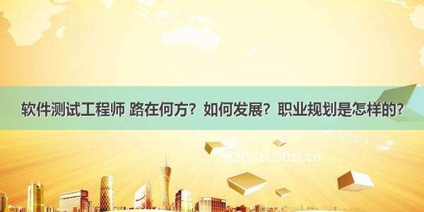 软件测试工程师 路在何方？如何发展？职业规划是怎样的？