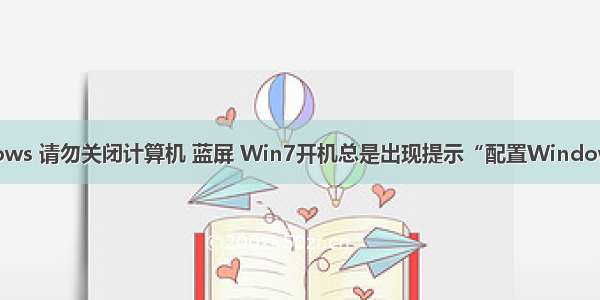 准备配置windows 请勿关闭计算机 蓝屏 Win7开机总是出现提示“配置Windows请勿关机”...