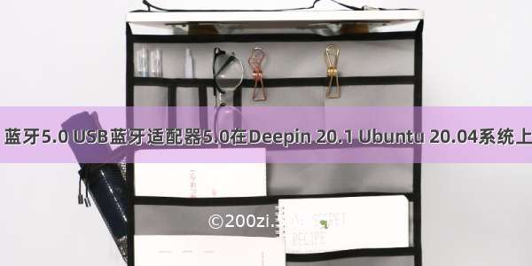 linux   蓝牙5.0 USB蓝牙适配器5.0在Deepin 20.1 Ubuntu 20.04系统上的安装