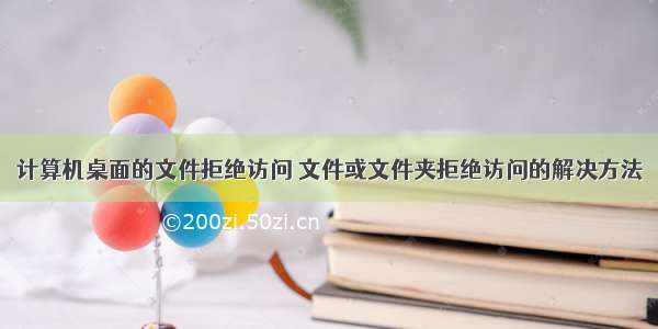 计算机桌面的文件拒绝访问 文件或文件夹拒绝访问的解决方法