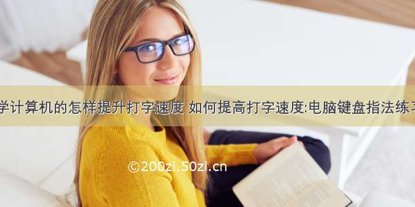 学计算机的怎样提升打字速度 如何提高打字速度:电脑键盘指法练习