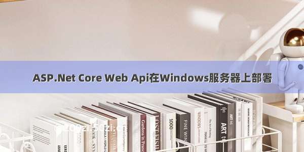 ASP.Net Core Web Api在Windows服务器上部署