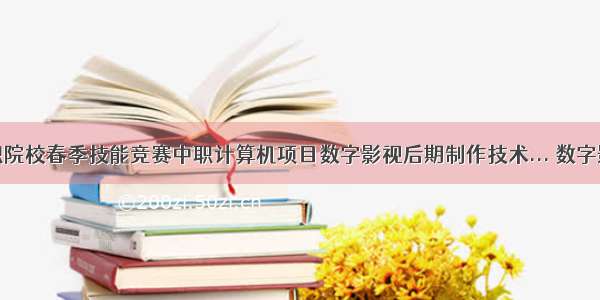 浙江省中职院校春季技能竞赛中职计算机项目数字影视后期制作技术... 数字影视后期制