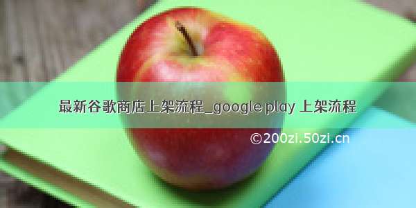 最新谷歌商店上架流程_google play 上架流程