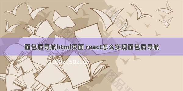 面包屑导航html页面 react怎么实现面包屑导航