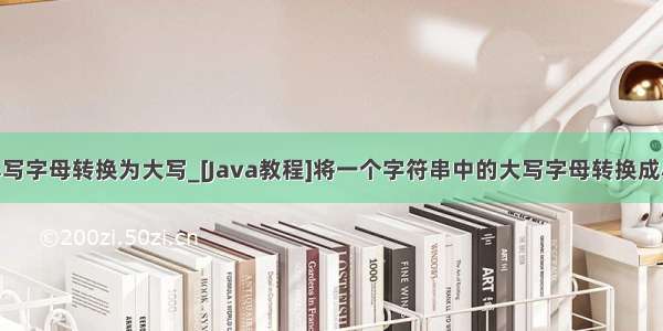 java字符小写字母转换为大写_[Java教程]将一个字符串中的大写字母转换成小写字母 小