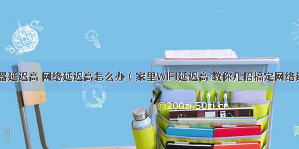 wifi服务器延迟高 网络延迟高怎么办（家里WIFI延迟高 教你几招搞定网络延迟）...