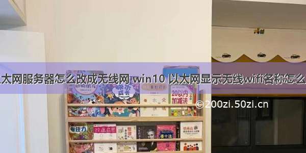 以太网服务器怎么改成无线网 win10 以太网显示无线wifi名称怎么改