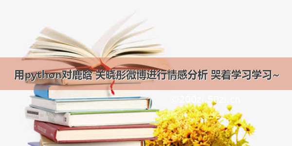 用python对鹿晗 关晓彤微博进行情感分析 哭着学习学习~