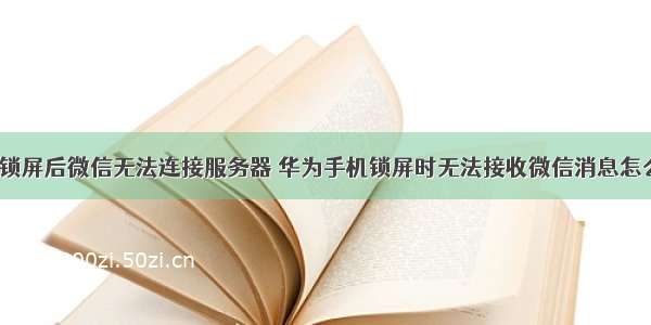 华为锁屏后微信无法连接服务器 华为手机锁屏时无法接收微信消息怎么办？