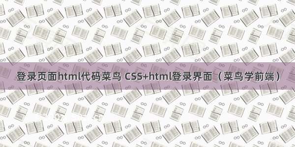 登录页面html代码菜鸟 CSS+html登录界面（菜鸟学前端）