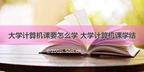 大学计算机课要怎么学 大学计算机课学结