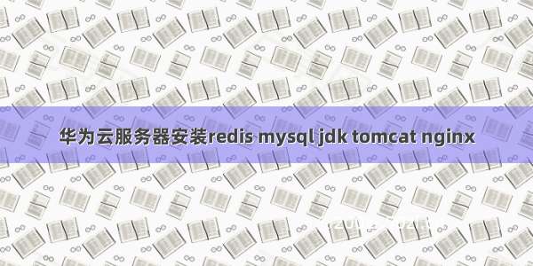 华为云服务器安装redis mysql jdk tomcat nginx