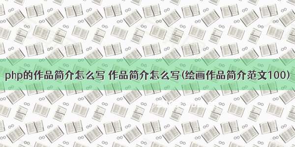 php的作品简介怎么写 作品简介怎么写(绘画作品简介范文100)