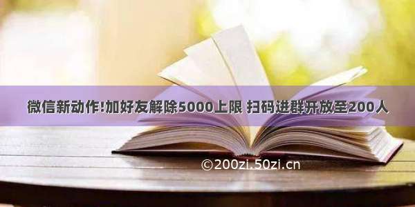 微信新动作!加好友解除5000上限 扫码进群开放至200人