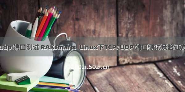 linux udp 端口测试 RAKsmart：Linux下TCP/UDP 端口测试及验证方法说明