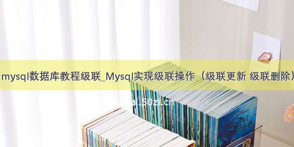 mysql数据库教程级联_Mysql实现级联操作（级联更新 级联删除）