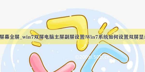 副屏幕全屏_win7双屏电脑主屏副屏设置|Win7系统如何设置双屏显示？