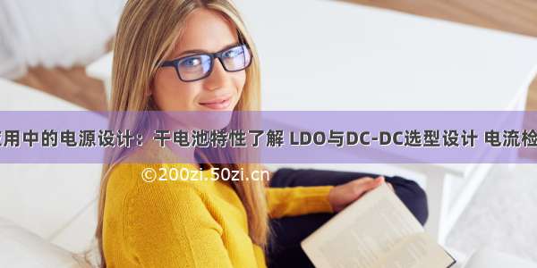 电池供电应用中的电源设计：干电池特性了解 LDO与DC-DC选型设计 电流检测方案要点