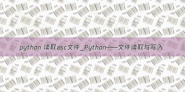 python 读取asc文件_Python——文件读取与写入