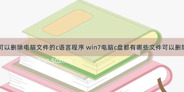 可以删除电脑文件的c语言程序 win7电脑c盘都有哪些文件可以删除