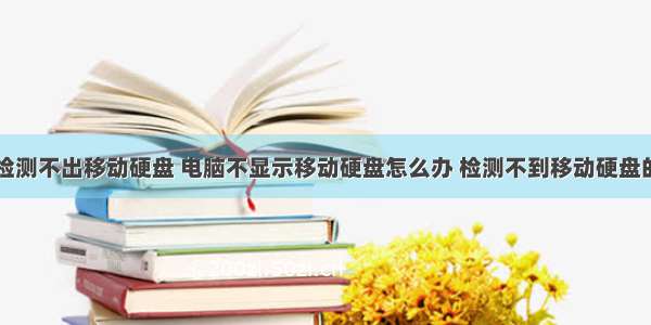 计算机检测不出移动硬盘 电脑不显示移动硬盘怎么办 检测不到移动硬盘的原因...