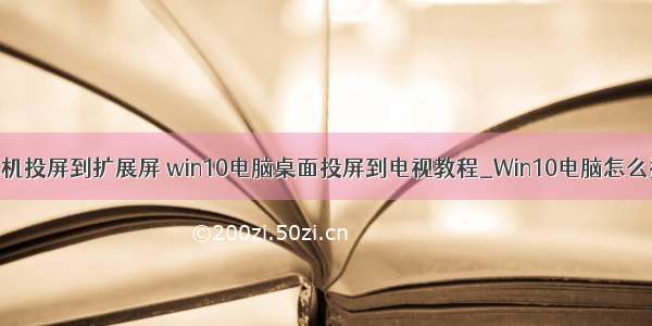 打开桌面计算机投屏到扩展屏 win10电脑桌面投屏到电视教程_Win10电脑怎么投屏到电视...