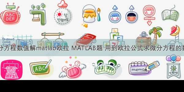 常微分方程数值解matlab欧拉 MATLAB题 用到欧拉公式求微分方程的数值解