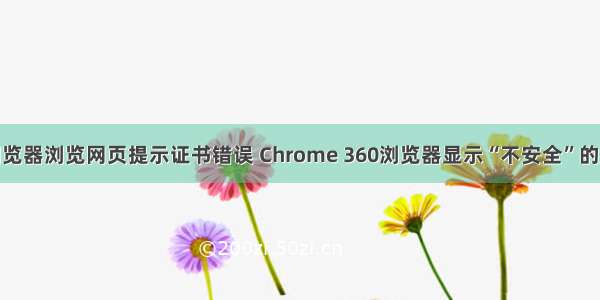 IE浏览器浏览网页提示证书错误 Chrome 360浏览器显示“不安全”的原因