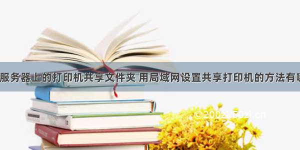 如何服务器上的打印机共享文件夹 用局域网设置共享打印机的方法有哪些？