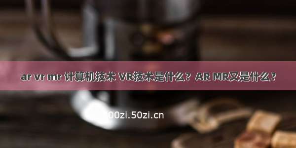 ar vr mr 计算机技术 VR技术是什么？AR MR又是什么？